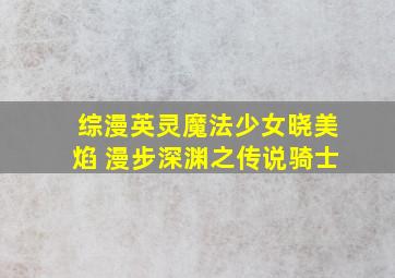 综漫英灵魔法少女晓美焰 漫步深渊之传说骑士